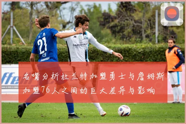 名嘴分析杜兰特加盟勇士与詹姆斯加盟76人之间的巨大差异与影响