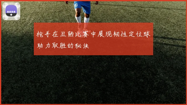 枪手在丑陋比赛中展现韧性定位球助力取胜的秘诀