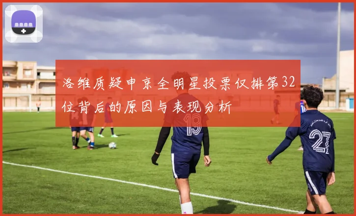 洛维质疑申京全明星投票仅排第32位背后的原因与表现分析