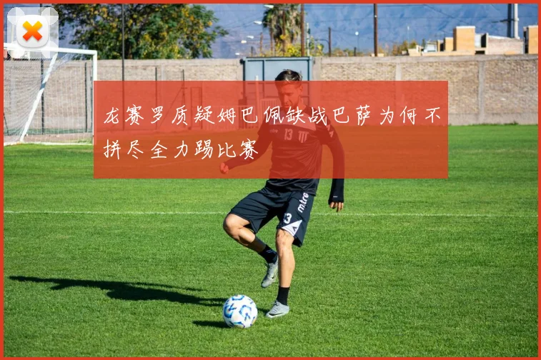 龙赛罗质疑姆巴佩缺战巴萨为何不拼尽全力踢比赛