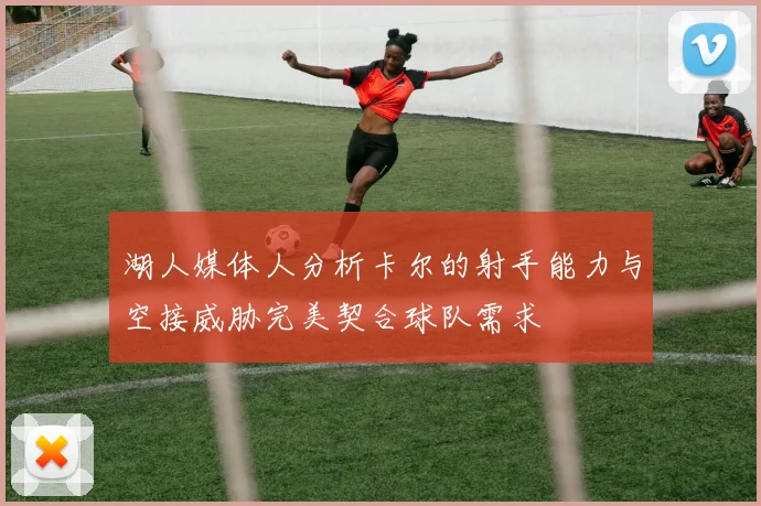 湖人媒体人分析卡尔的射手能力与空接威胁完美契合球队需求