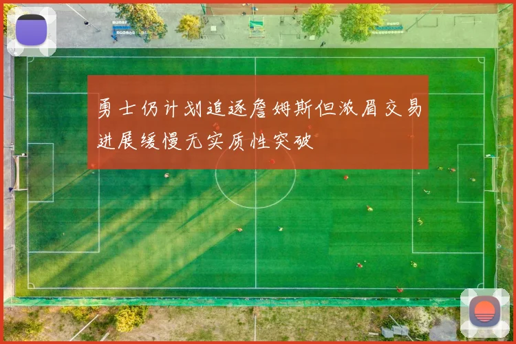 勇士仍计划追逐詹姆斯但浓眉交易进展缓慢无实质性突破