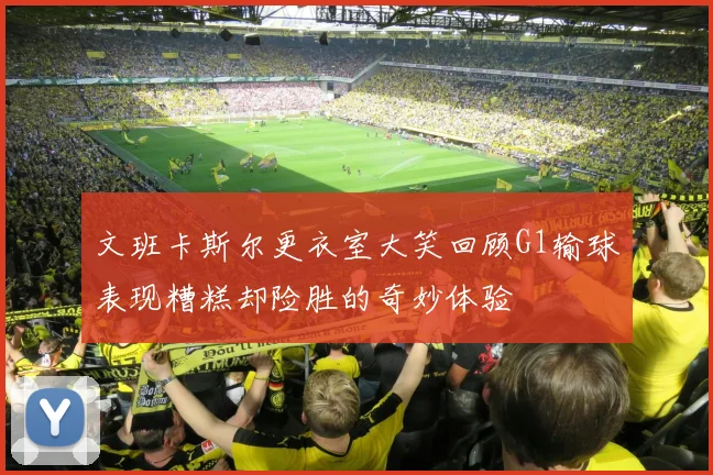 文班卡斯尔更衣室大笑回顾G1输球表现糟糕却险胜的奇妙体验