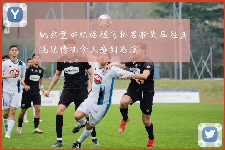 凯尔登回忆返程飞机客舱失压经历现场情况令人感到恐慌
