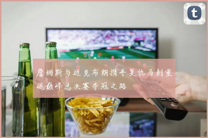 詹姆斯与迈克布朗携手复仇马刺重返巅峰总决赛夺冠之路