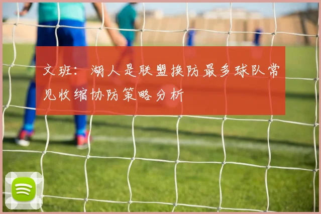文班：湖人是联盟换防最多球队常见收缩协防策略分析