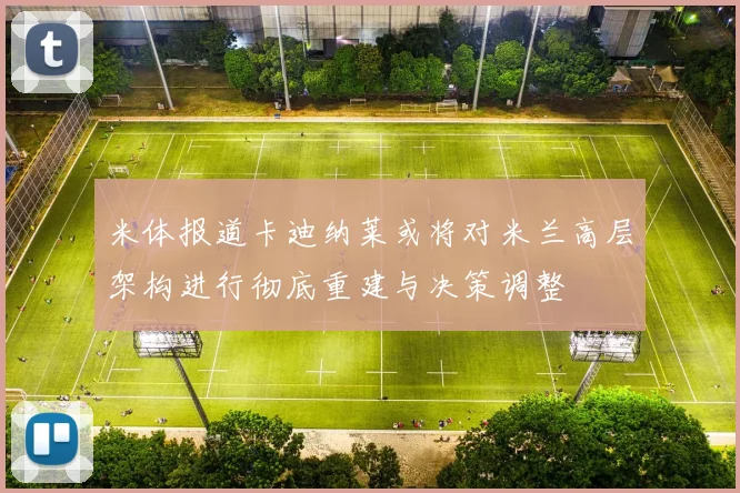 米体报道卡迪纳莱或将对米兰高层架构进行彻底重建与决策调整