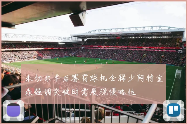 米切尔季后赛罚球机会稀少阿特金森强调突破时需展现侵略性