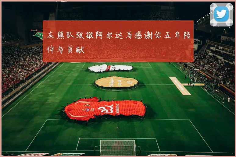 灰熊队致敬阿尔达马感谢你五年陪伴与贡献