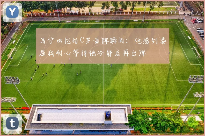 马宁回忆给C罗黄牌瞬间：他感到委屈我耐心等待他冷静后再出牌