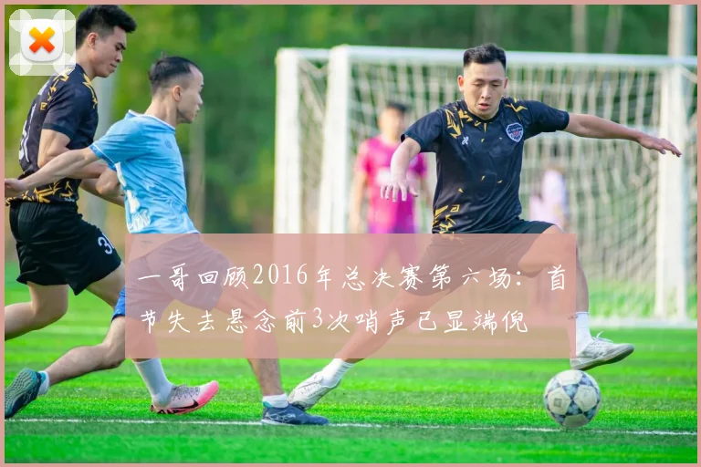 一哥回顾2016年总决赛第六场：首节失去悬念前3次哨声已显端倪