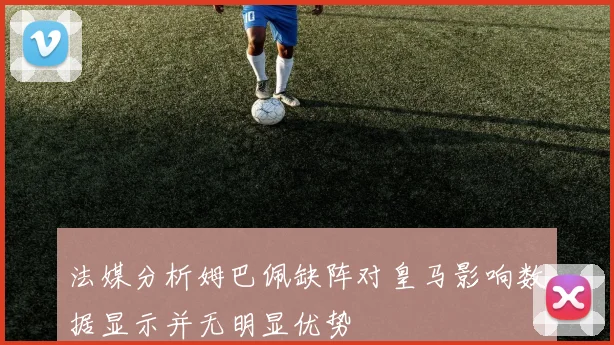 法媒分析姆巴佩缺阵对皇马影响数据显示并无明显优势