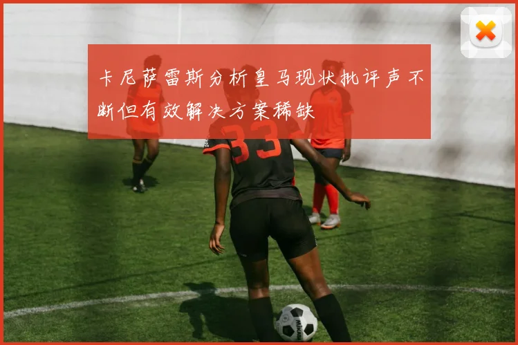 卡尼萨雷斯分析皇马现状批评声不断但有效解决方案稀缺