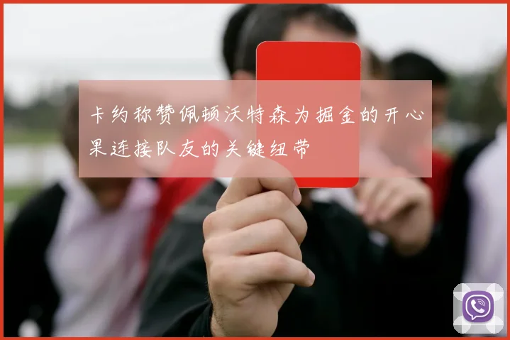卡约称赞佩顿沃特森为掘金的开心果连接队友的关键纽带