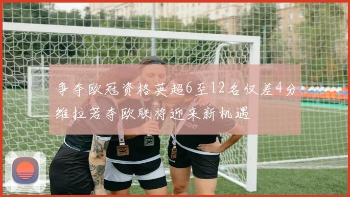 争夺欧冠资格英超6至12名仅差4分维拉若夺欧联将迎来新机遇