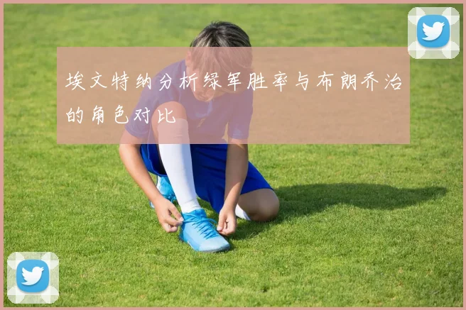 埃文特纳分析绿军胜率与布朗乔治的角色对比