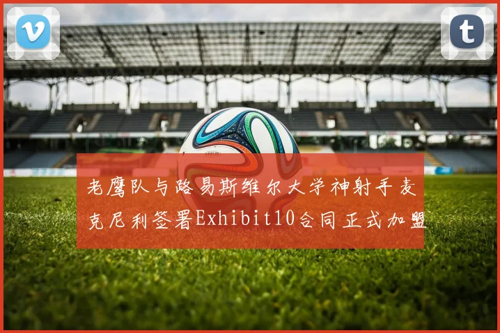 老鹰队与路易斯维尔大学神射手麦克尼利签署Exhibit10合同正式加盟