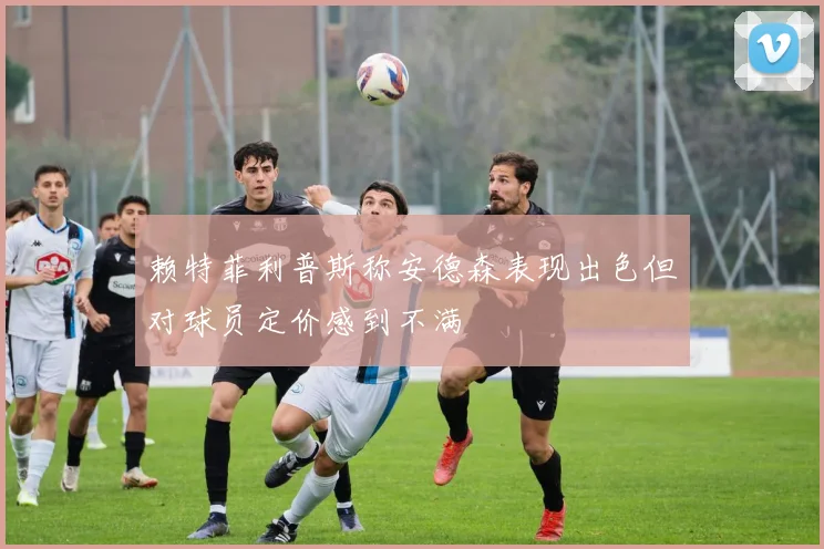 赖特菲利普斯称安德森表现出色但对球员定价感到不满