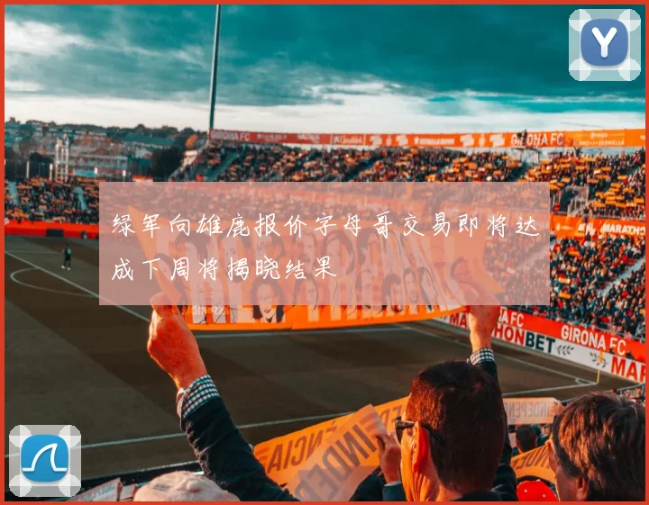 绿军向雄鹿报价字母哥交易即将达成下周将揭晓结果