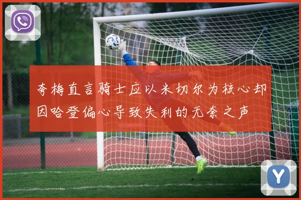 夸梅直言骑士应以米切尔为核心却因哈登偏心导致失利的无奈之声