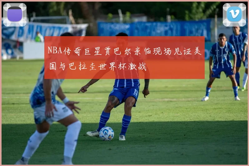 NBA传奇巨星贾巴尔亲临现场见证美国与巴拉圭世界杯激战