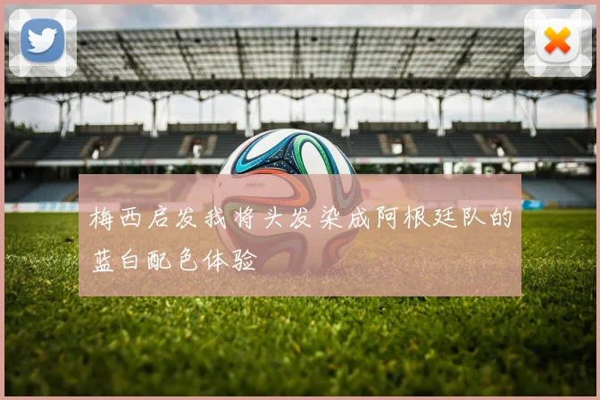 梅西启发我将头发染成阿根廷队的蓝白配色体验