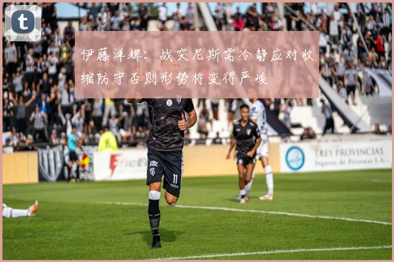 伊藤洋辉：战突尼斯需冷静应对收缩防守否则形势将变得严峻