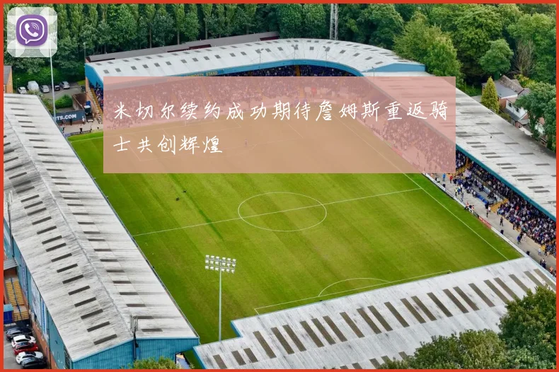 米切尔续约成功期待詹姆斯重返骑士共创辉煌