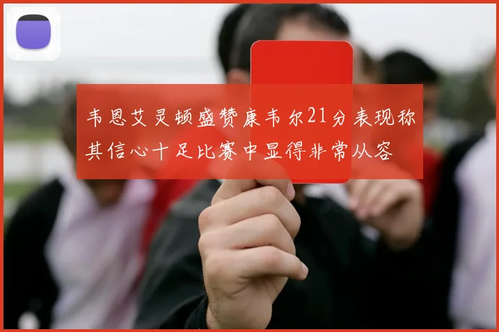 韦恩艾灵顿盛赞康韦尔21分表现称其信心十足比赛中显得非常从容