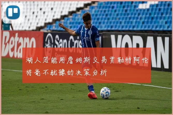湖人若能用詹姆斯交易贾勒特阿伦将毫不犹豫的决策分析